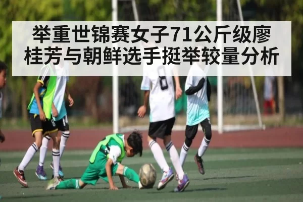 举重世锦赛女子71公斤级廖桂芳与朝鲜选手挺举较量分析