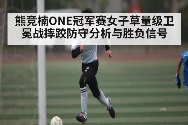 熊竞楠ONE冠军赛女子草量级卫冕战摔跤防守分析与胜负信号